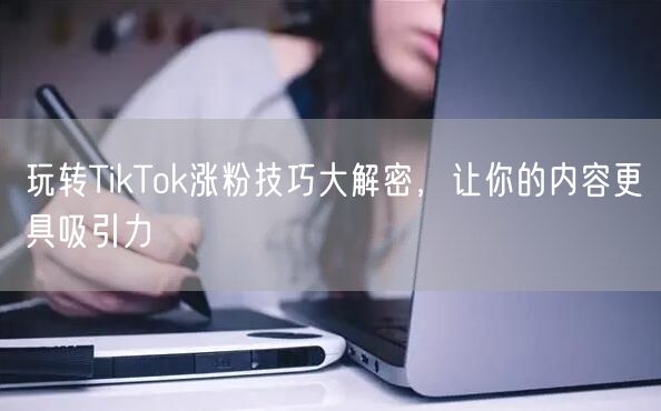 玩转TikTok涨粉技巧大解密，让你的内容更具吸引力