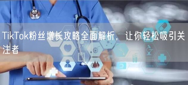 TikTok粉丝增长攻略全面解析，让你轻松吸引关注者