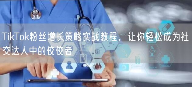 TikTok粉丝增长策略实战教程，让你轻松成为社交达人中的佼佼者