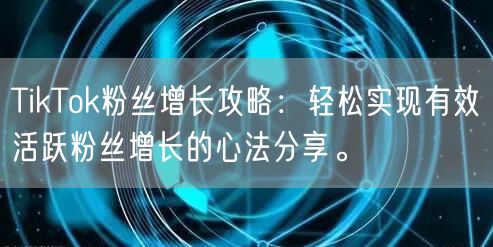 TikTok粉丝增长攻略：轻松实现有效活跃粉丝增长的心法分享。