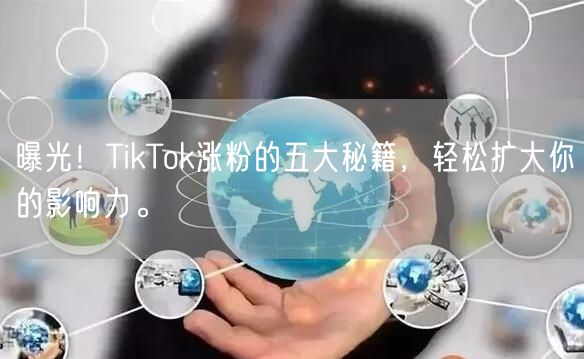 曝光！TikTok涨粉的五大秘籍，轻松扩大你的影响力。