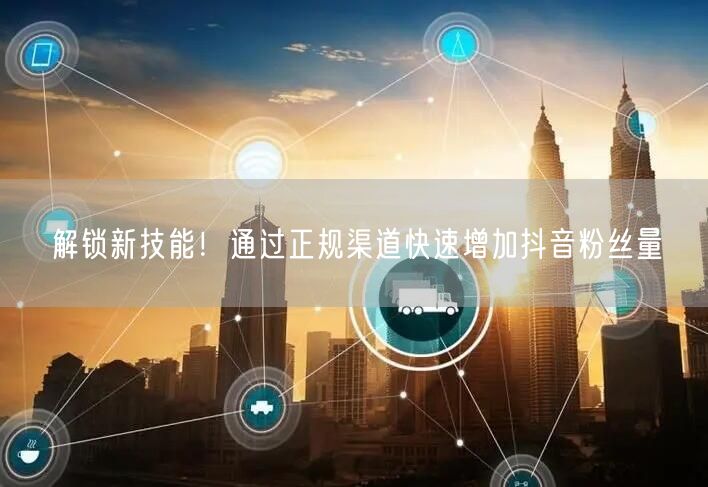 解锁新技能！通过正规渠道快速增加抖音粉丝量