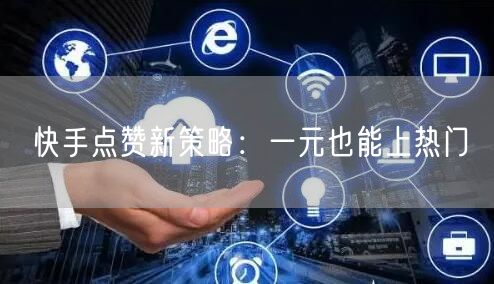快手点赞新策略：一元也能上热门