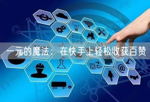 一元的魔法：在快手上轻松收获百赞