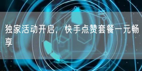 独家活动开启，快手点赞套餐一元畅享