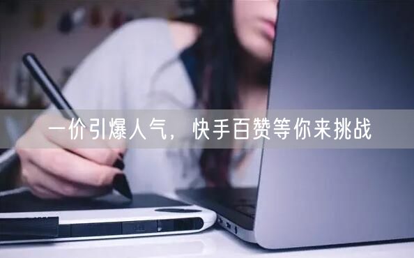 一价引爆人气，快手百赞等你来挑战