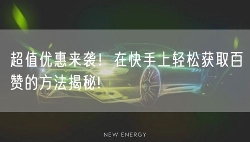 超值优惠来袭！在快手上轻松获取百赞的方法揭秘!