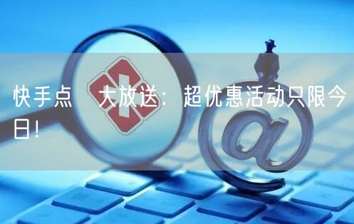 快手点賹大放送：超优惠活动只限今日！