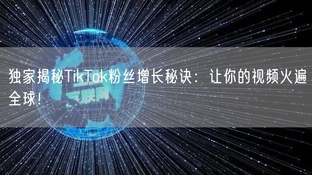 独家揭秘TikTok粉丝增长秘诀：让你的视频火遍全球！