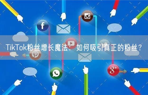 TikTok粉丝增长魔法：如何吸引真正的粉丝？