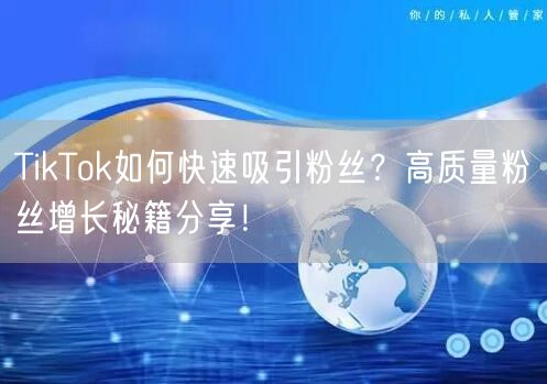 TikTok如何快速吸引粉丝？高质量粉丝增长秘籍分享！
