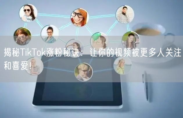 揭秘TikTok涨粉秘诀：让你的视频被更多人关注和喜爱！