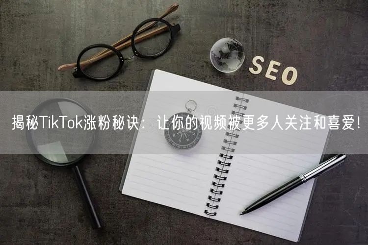 揭秘TikTok涨粉秘诀：让你的视频被更多人关注和喜爱！