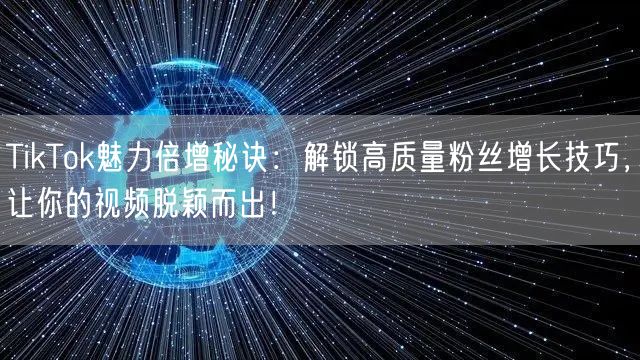 TikTok魅力倍增秘诀：解锁高质量粉丝增长技巧，让你的视频脱颖而出！