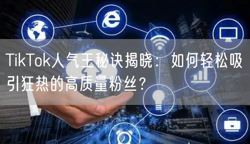 TikTok人气王秘诀揭晓：如何轻松吸引狂热的高质量粉丝？