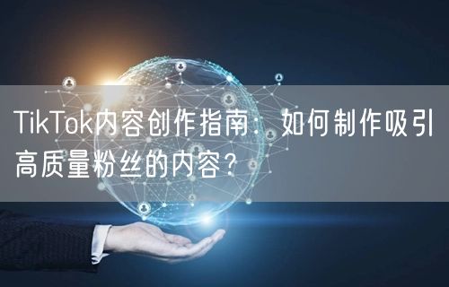 TikTok内容创作指南：如何制作吸引高质量粉丝的内容？