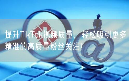 提升TikTok视频质量，轻松吸引更多精准的高质量粉丝关注！