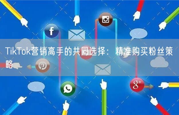 TikTok营销高手的共同选择：精准购买粉丝策略