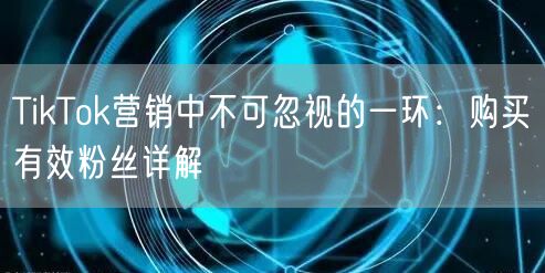 TikTok营销中不可忽视的一环：购买有效粉丝详解