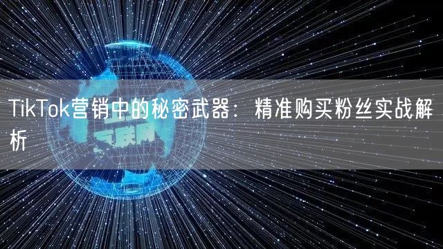 TikTok营销中的秘密武器：精准购买粉丝实战解析