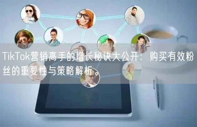 TikTok营销高手的增长秘诀大公开：购买有效粉丝的重要性与策略解析。