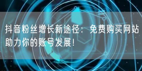 抖音粉丝增长新途径：免费购买网站助力你的账号发展！