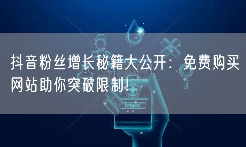 抖音粉丝增长秘籍大公开：免费购买网站助你突破限制！