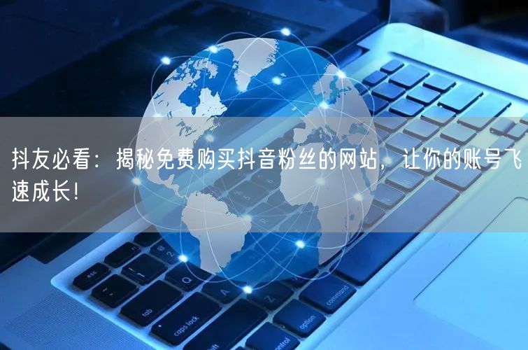 抖友必看：揭秘免费购买抖音粉丝的网站，让你的账号飞速成长！