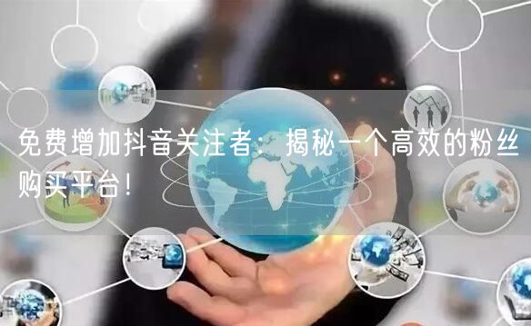 免费增加抖音关注者：揭秘一个高效的粉丝购买平台！