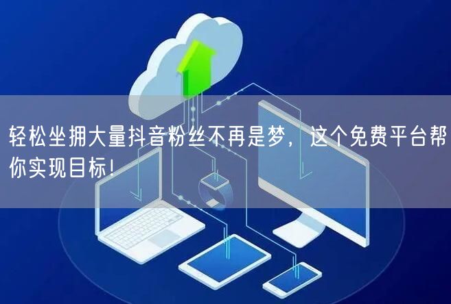 轻松坐拥大量抖音粉丝不再是梦，这个免费平台帮你实现目标！