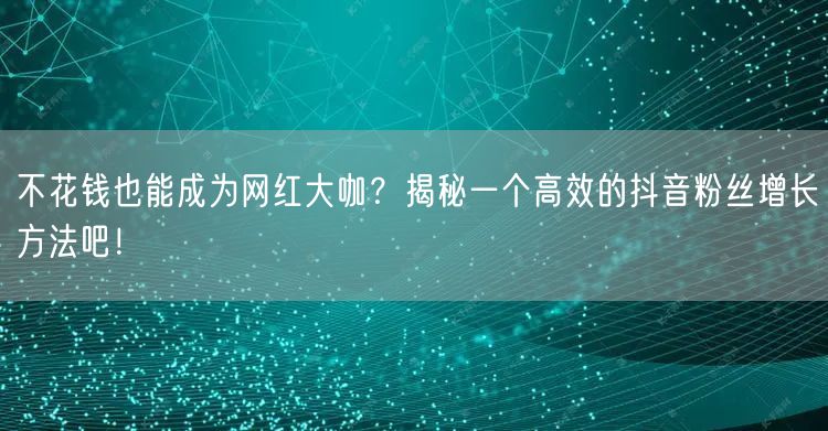 不花钱也能成为网红大咖？揭秘一个高效的抖音粉丝增长方法吧！