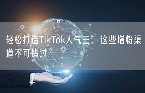 轻松打造TikTok人气王，这些增粉渠道不可错过