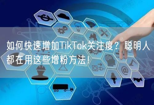 如何快速增加TikTok关注度？聪明人都在用这些增粉方法！