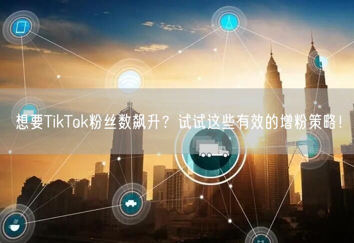想要TikTok粉丝数飙升？试试这些有效的增粉策略！