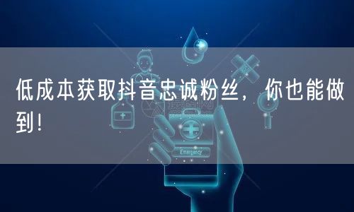 低成本获取抖音忠诚粉丝，你也能做到！