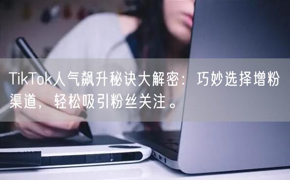 TikTok人气飙升秘诀大解密：巧妙选择增粉渠道，轻松吸引粉丝关注。