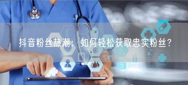抖音粉丝热潮：如何轻松获取忠实粉丝？