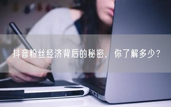 抖音粉丝经济背后的秘密，你了解多少？