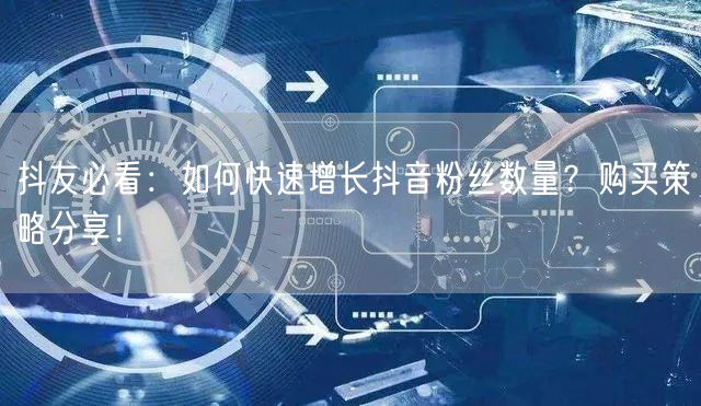 抖友必看：如何快速增长抖音粉丝数量？购买策略分享！