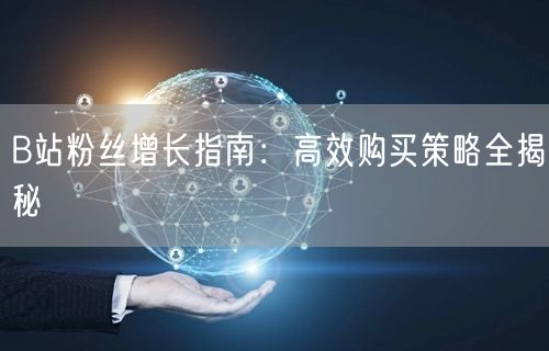 B站粉丝增长指南：高效购买策略全揭秘