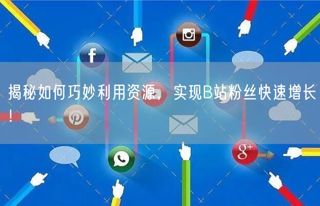 揭秘如何巧妙利用资源，实现B站粉丝快速增长！