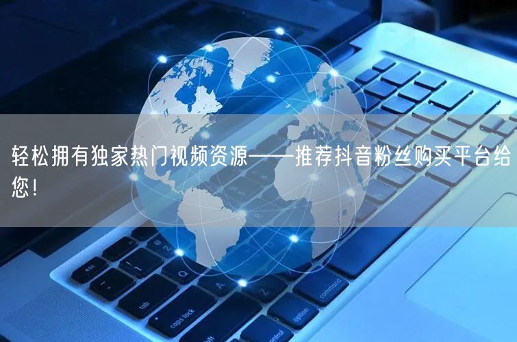 轻松拥有独家热门视频资源——推荐抖音粉丝购买平台给您！