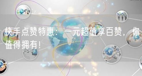 快手点赞特惠：一元超值享百赞，你值得拥有！