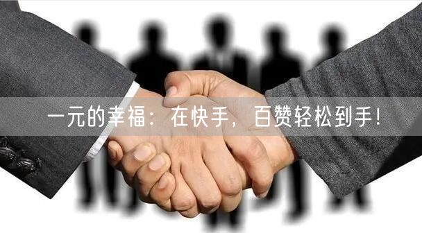 一元的幸福：在快手，百赞轻松到手！