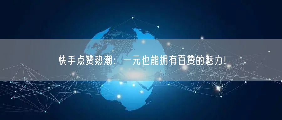 快手点赞热潮：一元也能拥有百赞的魅力！