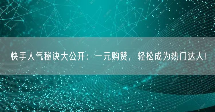 快手人气秘诀大公开：一元购赞，轻松成为热门达人！