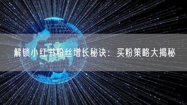 解锁小红书粉丝增长秘诀：买粉策略大揭秘