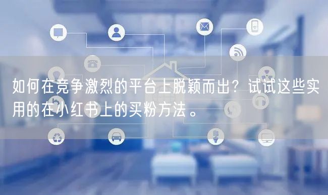 如何在竞争激烈的平台上脱颖而出？试试这些实用的在小红书上的买粉方法。