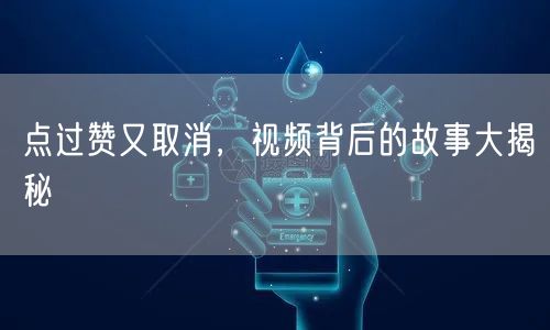 点过赞又取消，视频背后的故事大揭秘