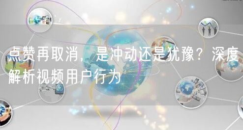 点赞再取消，是冲动还是犹豫？深度解析视频用户行为